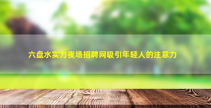 六盘水实力夜场招聘网吸引年轻人的注意力